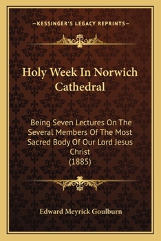 Paperback Holy Week In Norwich Cathedral: Being Seven Lectures On The Several Members Of The Most Sacred Body Of Our Lord Jesus Christ (1885) Book