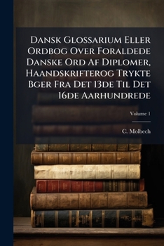 Dansk Glossarium; Eller, Ordbog Over Foraeldede Danske Ord Af Diplomer, Haandskrifter Og Trykte Bøger Fra Det 13De Til Det 16De Aarhundrede: D. A-L