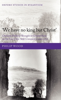 Hardcover `We Have No King But Christ': Christian Political Thought in Greater Syria on the Eve of the Arab Conquest (C.400-585) Book