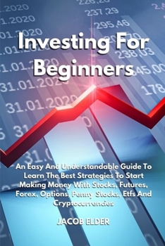 Investing For Beginners: An Easy And Understandable Guide To Learn The Best Strategies To Start Making Money With Stocks, Futures, Forex, Options, Penny Stocks, Etfs And Cryptocurrencies