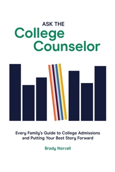 Ask the College Counselor : Every Family's Guide to College Admissions and Putting Your Best Story Forward