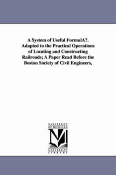 Paperback A System of Useful Formulau. Adapted to the Practical Operations of Locating and Constructing Railroads; A Paper Read Before the Boston Society of C Book