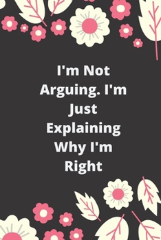 I'm Not Arguing. I'm Just Explaining Why I'm Right: 120 pages notebook with glossy cover .cream paper .different designs with different colors