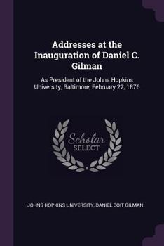 Paperback Addresses at the Inauguration of Daniel C. Gilman: As President of the Johns Hopkins University, Baltimore, February 22, 1876 Book