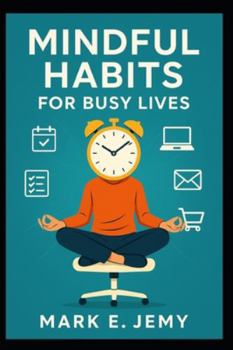 Mindful Habits for Busy Lives: Simple Daily Practices to Find Calm, Focus, and Balance in a Busy World