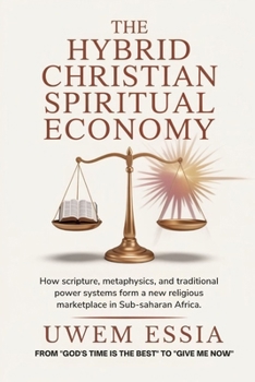 THE HYBRID CHRISTIAN SPIRITUAL ECONOMY: How Scripture, Metaphysics, and Traditional Power Systems Form a New Religious Marketplace in Sub-Saharan Africa (Christianity Books)