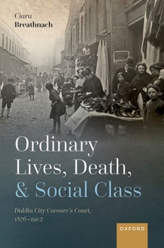 Ordinary Lives, Death, and Social Class: Dublin City Coroner's Court, 1876-1902
