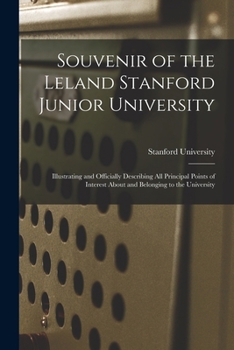 Souvenir of the Leland Stanford Junior University: Illustrating and Officially Describing All Principal Points of Interest About and Belonging to the University