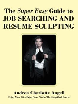 The Super Easy Guide to Job Searching and Resume Sculpting: Enjoy Your Life, Enjoy Your Work: The Simplified Course