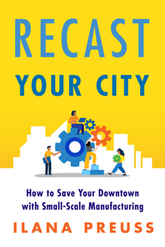 Paperback Recast Your City: How to Save Your Downtown with Small-Scale Manufacturing Book
