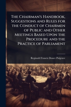 The Chairman's Handbook, Suggestions and Rules for the Conduct of Chairmen of Public and Other Meetings Based Upon the Procedure and the Practice of Parliament