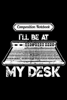 Composition Notebook: I'll Be At My Desk Funny Sound Guy Studio Engineer Gift Journal/Notebook Blank Lined Ruled 6x9 100 Pages