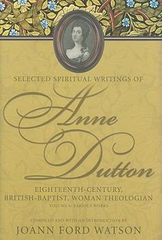 Various Works: Selected Spiritual Writings of Anne Dutton, Volume 6 : Eighteenth-Century, British, Woman Theologian - Book #6 of the Selected Spiritual Writings of Anne Dutton