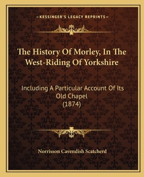 The History of Morley, in the West Riding of Yorkshire: Including a Particular Account of Its Old Chapel