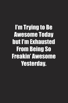I'm Trying to Be Awesome Today but I'm Exhausted From Being So Freakin' Awesome Yesterday.: Lined notebook