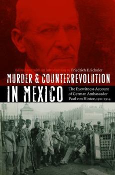 Murder and Counterrevolution in Mexico: The Eyewitness Account of German Ambassador Paul von Hintze, 1912-1914 - Book  of the Mexican Experience