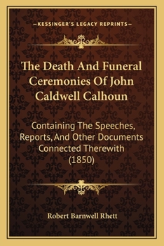 Paperback The Death And Funeral Ceremonies Of John Caldwell Calhoun: Containing The Speeches, Reports, And Other Documents Connected Therewith (1850) Book