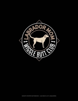 Labrador Mom Wiggle Butt Club: Graph Paper Notebook - 0.25 Inch (1/4") Squares