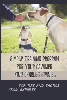 Paperback Simple Training Program For Your Cavalier King Charles Spaniel: Top Tips And Tactics From Experts: How To Stop Your Cavalier King Charles Spaniel From Book