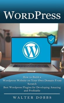 Paperback Wordpress: How to Build a Wordpress Website on Your Own Domain From Scratch (Best Wordpress Plugins for Developing Amazing and Profitable) Book