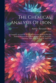 Paperback The Chemical Analysis Of Iron: A Complete Account Of All The Best Known Methods For The Analysis Of Iron, Steel, Pig-iron, Alloy Metals, Iron-ore, Li Book