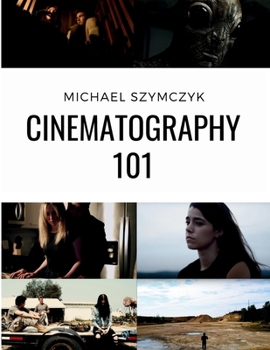 Cinematography 101: Mastering the Art of Visual Storytelling (Independent Filmmaking Series by Michael Szymczyk)