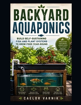 Backyard Aquaponics: Build Self-Sustaining Fish and Plant Systems to Grow Food Year-Round