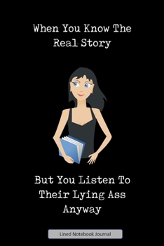 When You Know The Real Story But You Listen To Their Lying Ass Anyway Lined Notebook Journal: Unique Notepad Fun Gag Gift For Favorite Coworkers Staff ... Present, Secret Santa Or Special Occasions