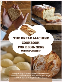 The Bread Machine Cookbook for Beginner: A Complete Easy-To-Follow Guide to Fast and Delicious Recipes for Homemade Bread: Buns, Loaves, Pizza Dough and Much More. Including Gluten-Free Recipes