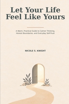 Let Your Life Feel Like Yours: A Warm, Practical Guide to Calmer Thinking, Honest Boundaries, and Everyday Self-Trust