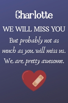 Charlotte We Will Miss You But Probably Not as Much As You Will Miss us. We Are Pretty Awesome.: Charlotte Funny gift for coworker / colleague that is ... him or her. (6 x 9 - 110 Blank Lined Pages)