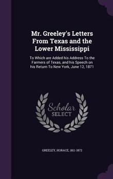 Mr. Greeley's Letters From Texas and the Lower Mississippi: To Which are Added his Address To the Farmers of Texas, and his Speech on his Return To New York, June 12, 1871