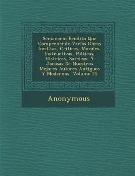 Semanario Erudito Que Comprehende Varias Obras Ineditas, Criticas, Morales, Instructivas, Pol Ticas, Hist Ricas, SAT Ricas, y Jocosas de Nuestros Mejo