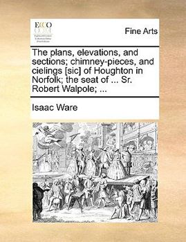 Paperback The Plans, Elevations, and Sections; Chimney-Pieces, and Cielings [Sic] of Houghton in Norfolk; The Seat of ... Sr. Robert Walpole; ... Book