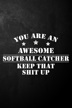 You Are An Awesome Softball Catcher Keep That Shit Up: Softball Journal / Notebook / Diary / Funny Appreciation Gift For Softball Catcher, Funny Quote ... Gift ( 6 x 9 - 120 Blank Lined Pages )