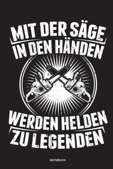 Mit der S�ge in den H�nden Werden Helden zu Legenden - Notizbuch: F�r Holzf�ller, Holzliebhaber Notizbuch Tagebuch ... Holzf�ller, Waldarbeiter & F�rster Geschenk Holz Wald Motors�ge Fans Notebook