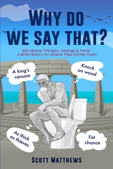 Paperback Why Do We Say That? - 202 Idioms, Phrases, Sayings & Facts! A Brief History On Where They Come From! Book