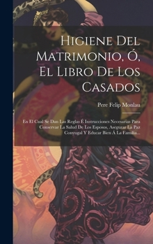 Higiene Del Matrimonio, Ó, El Libro De Los Casados: En El Cual Se Dan Las Reglas É Instrucciones Necesarias Para Conservar La Salud De Los Esposos, As