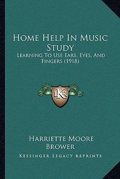 Home Help in Music Study; Learning to Use Ears, Eyes and Fingers; Containing Many Suggestions Helpful to Mothers in the Home and to Teachers and Kindergarten Instructors