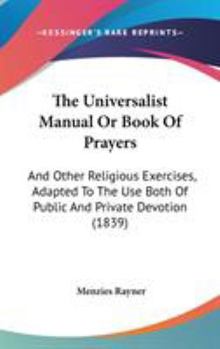 Hardcover The Universalist Manual Or Book Of Prayers: And Other Religious Exercises, Adapted To The Use Both Of Public And Private Devotion (1839) Book