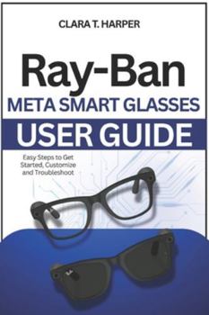 Paperback Ray-Ban Meta Smart Glasses User Guide: Setup, features and pro tips to maximize battery, sync apps & customize your wearable tech Book