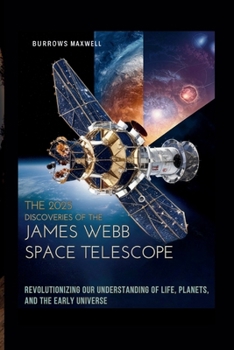The 2025 Discoveries of the James Webb Space Telescope: Revolutionizing Our Understanding of Life, Planets, and the Early Universe