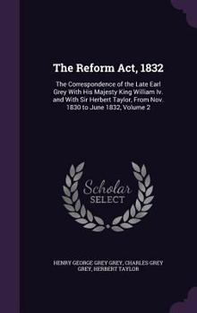 Hardcover The Reform Act, 1832: The Correspondence of the Late Earl Grey With His Majesty King William Iv. and With Sir Herbert Taylor, From Nov. 1830 Book