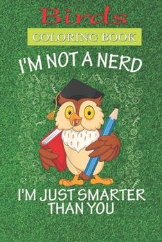 Birds Coloring Book: Funny Owl I'm Not a Nerd I'm Just Smarter Than You A Bird Lovers Coloring Book with many Bird Designs (Bird Coloring Books For Kids, Adult)