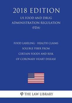 Food Labeling - Health Claims - Soluble Fiber From Certain Foods and Risk of Coronary Heart Disease (US Food and Drug Administration Regulation) (FDA)