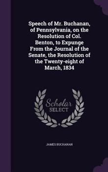 Hardcover Speech of Mr. Buchanan, of Pennsylvania, on the Resolution of Col. Benton, to Expunge From the Journal of the Senate, the Resolution of the Twenty-eig Book