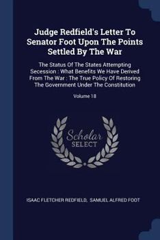 Judge Redfield's Letter to Senator Foot Upon the Points Settled by the War: The Status of the States Attempting Secession: What Benefits We Have Derived from the War: The True Policy of Restoring the 