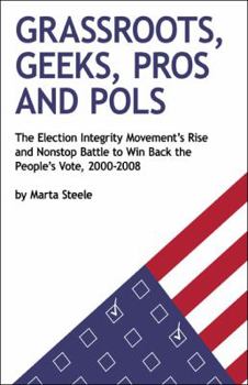 Paperback Grassroots, Geeks, Pros, and Pols: The Election Integrity Movement's Rise and Nonstop Battle to Win Back the People's Vote, 2000-2008 Book