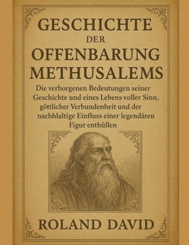 GESCHICHTE DER OFFENBARUNG METHUSELAHS:: Die verborgenen Bedeutungen seiner Geschichte und eines Lebens voller Sinn, göttlicher Verbundenheit und der nachhaltige Einfluss einer legendären Figur enthül
