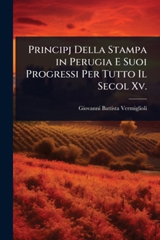 Principj Della Stampa in Perugia E Suoi Progressi Per Tutto Il Secol Xv. (Italian Edition)